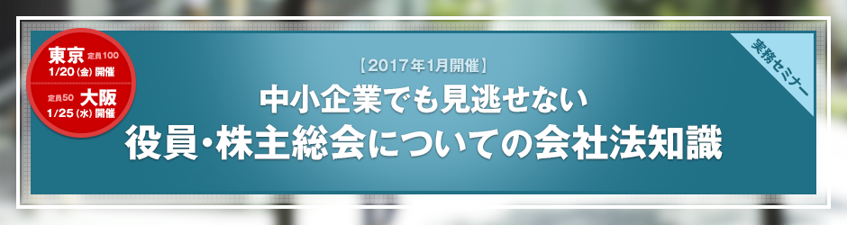 【2017年1月開催 実務セミナー】中小企業でも見逃せない　役員・株主総会についての会社法知識