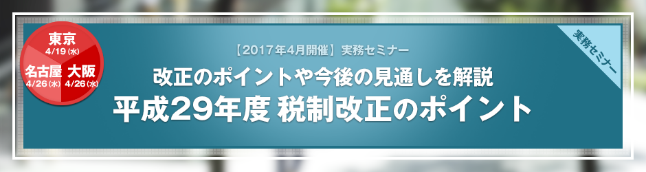 【2017年4月開催 実務セミナー】平成29年度税制改正のポイント