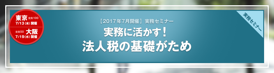 【2017年7月開催 実務セミナー】実務に活かす！　法人税の基礎がため