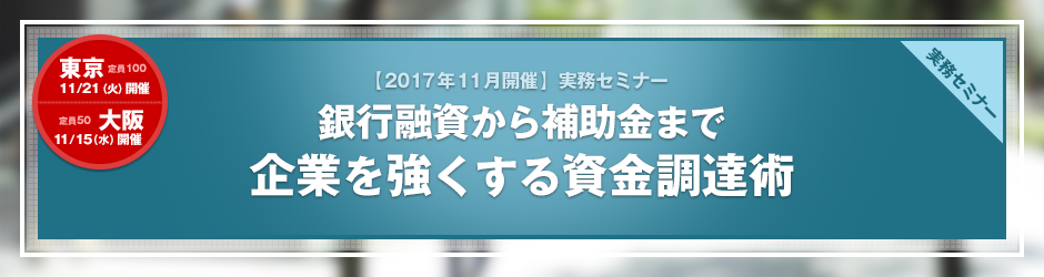 【2017年11月開催 実務セミナー】銀行融資から補助金まで　企業を強くする資金調達術