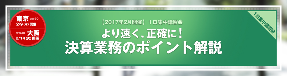 【2017年2月開催 1日集中講習会】より速く、正確に！決算業務のポイント解説