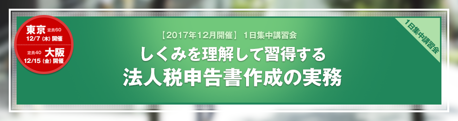 【2017年12月開催 1日集中講習会】しくみを理解して習得する 法人税申告書作成の実務