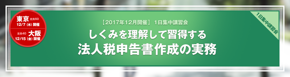 【2017年12月開催 1日集中講習会】しくみを理解して習得する　法人税申告書作成の実務