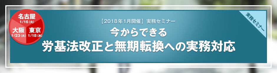 【2018年1月開催 実務セミナー】今からできる 労基法改正と無期転換への実務対応