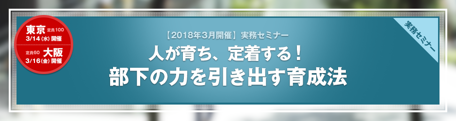 【2018年3月開催 実務セミナー】人が育ち、定着する！ 部下の力を引き出す育成法