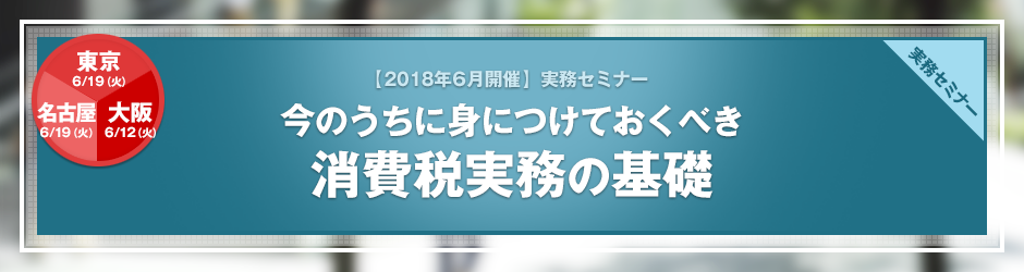 【2018年6月開催 実務セミナー】今のうちに身につけておくべき 消費税実務の基礎