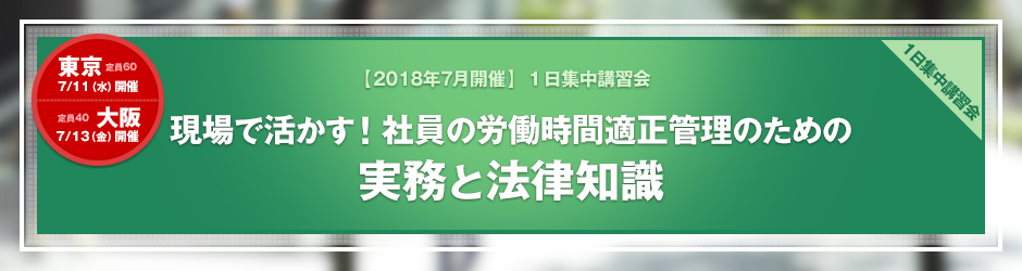 【2018年7月開催 1日集中講習会】現場で活かす！社員の労働時間適正管理のための実務と法律知識