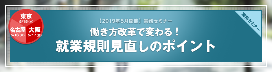 【2019年5月開催 実務セミナー】働き方改革で変わる！　就業規則見直しのポイント