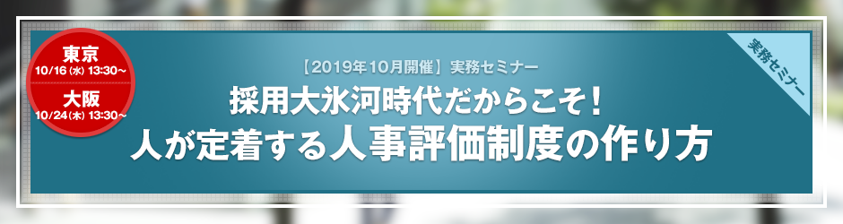 【2019年10月開催 実務セミナー】採用大氷河時代だからこそ！ 人が定着する人事評価制度の作り方