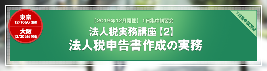 【2019年12月開催 1日集中講習会】法人税実務講座【2】 法人税申告書作成の実務