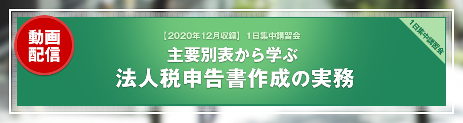 【2020年12月開催 1日集中講習会】主要別表から学ぶ　法人税申告書作成の実務（オンデマンド配信）