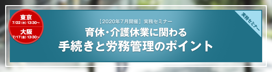 【2020年7月開催 実務セミナー】育休・介護休業に関わる手続きと労務管理のポイント