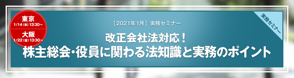 【2021年1月開催 実務セミナー】改正会社法対応! 株主総会・役員に関わる法知識と実務のポイント