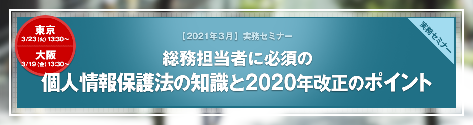 【2021年3月開催 実務セミナー】総務担当者に必須の個人情報保護法の知識と2020年改正のポイント