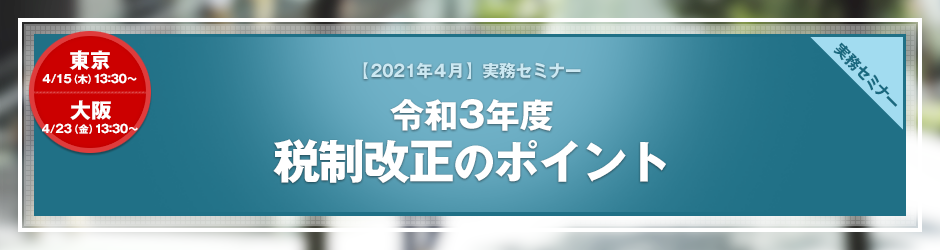 【2021年4月開催 実務セミナー】令和3年度税制改正のポイント