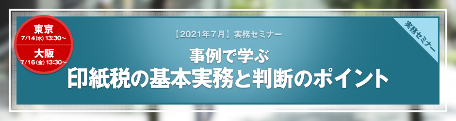 【2021年7月開催 実務セミナー】事例で学ぶ　印紙税の基本実務と判断のポイント