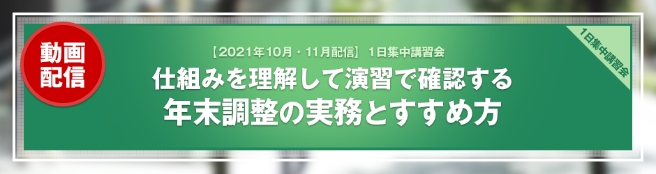 【2021年9月開催 1日集中講習会】仕組みを理解して演習で確認する 年末調整の実務とすすめ方（オンデマンド配信）