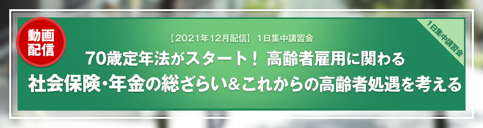 【2021年11月開催 1日集中講習会】70歳定年法がスタート！　高年齢者雇用に関わる社会保険・年金の総ざらい＆これからの高年齢者処遇を考える（オンデマンド配信）