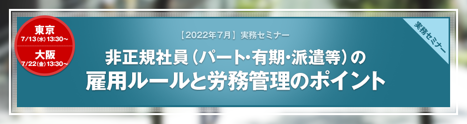 【2022年7月開催 実務セミナー】非正規社員（パート・有期・派遣等）の雇用ルールと労務管理のポイント