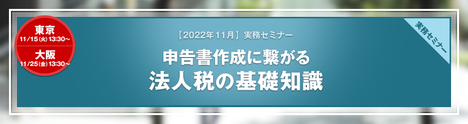 【2022年11月開催 実務セミナー】申告書作成に繋がる　法人税の基礎知識