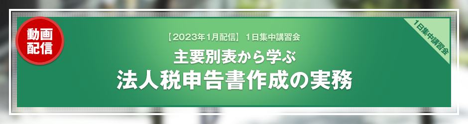 【2023年1月開催 1日集中講習会】主要別表から学ぶ　法人税申告書作成の実務（オンデマンド配信）