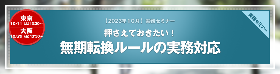 【2023年10月開催 実務セミナー】押さえておきたい！　無期転換ルールの実務対応