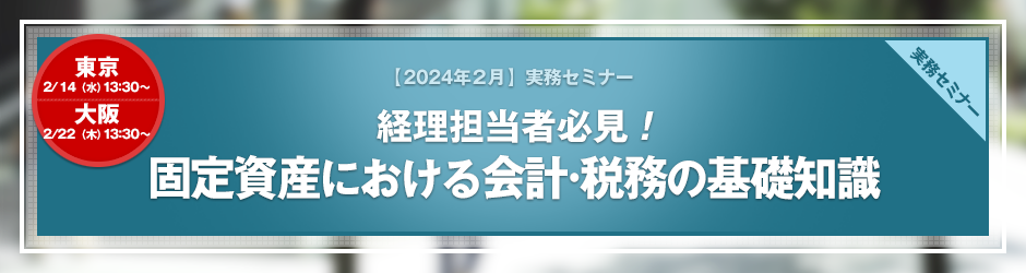 【2024年2月開催 実務セミナー】経理担当者必見！ 固定資産における会計・税務の基礎知識