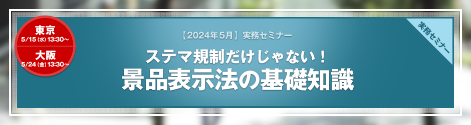 【2024年5月開催 実務セミナー】ステマ規制だけじゃない！景品表示法の基礎知識