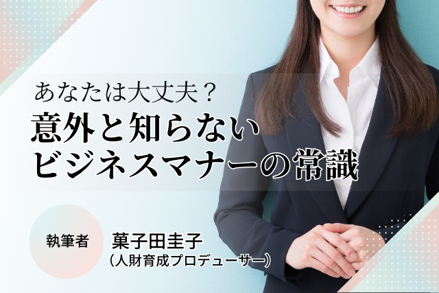 あなたは大丈夫？意外と知らないビジネスマナーの常識