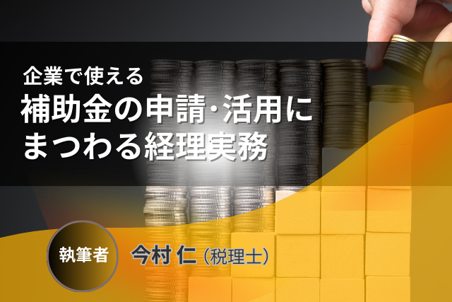 企業で使える 補助金の申請・活用にまつわる経理実務
