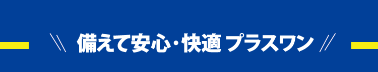 備えて安心・快適 プラスワン